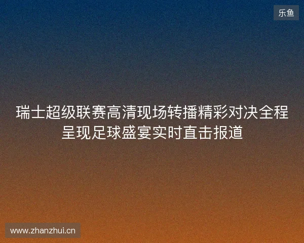 瑞士超级联赛高清现场转播精彩对决全程呈现足球盛宴实时直击报道
