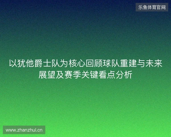 以犹他爵士队为核心回顾球队重建与未来展望及赛季关键看点分析