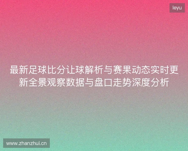 最新足球比分让球解析与赛果动态实时更新全景观察数据与盘口走势深度分析