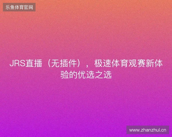 JRS直播（无插件），极速体育观赛新体验的优选之选