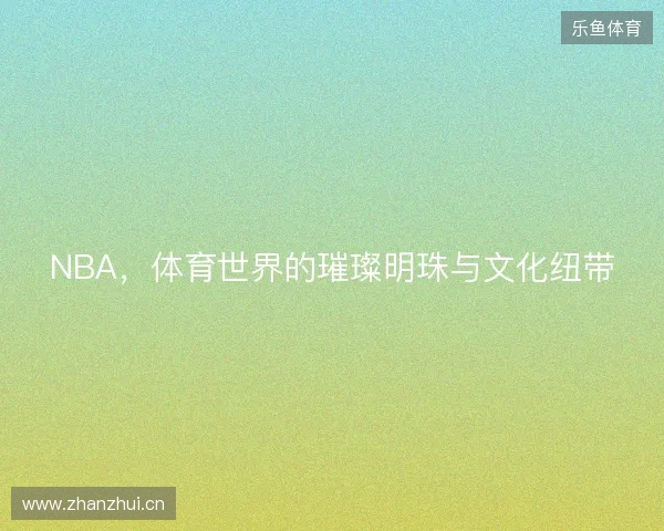 NBA，体育世界的璀璨明珠与文化纽带