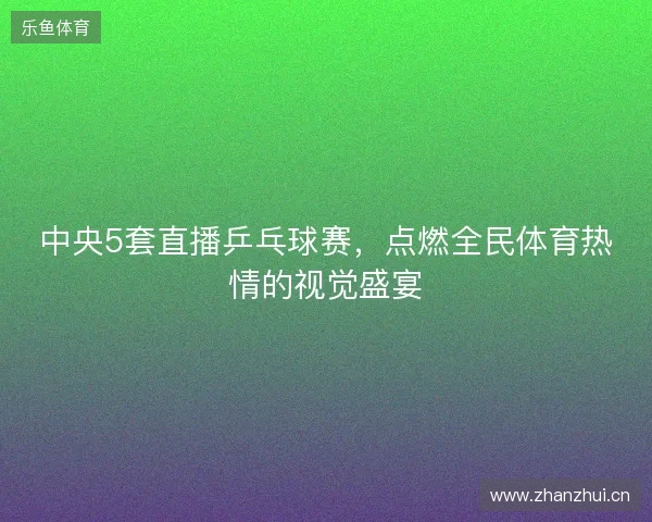 中央5套直播乒乓球赛，点燃全民体育热情的视觉盛宴